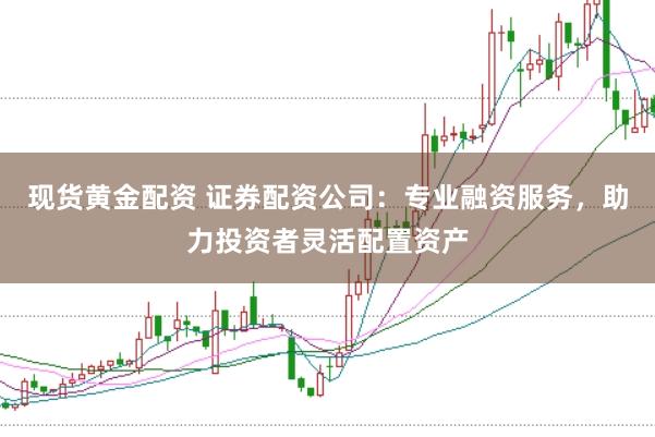 现货黄金配资 证券配资公司：专业融资服务，助力投资者灵活配置资产