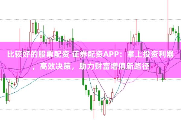 比较好的股票配资 证券配资APP：掌上投资利器，高效决策，助力财富增值新路径
