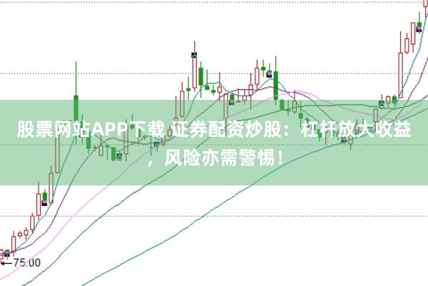 股票网站APP下载 证券配资炒股：杠杆放大收益，风险亦需警惕！