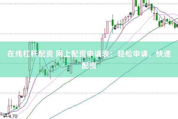 在线杠杆配资 网上配资申请表：轻松申请，快速配资