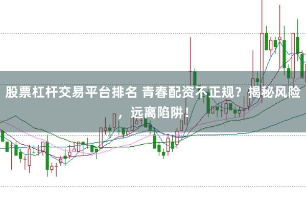 股票杠杆交易平台排名 青春配资不正规？揭秘风险，远离陷阱！