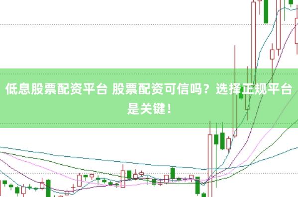 低息股票配资平台 股票配资可信吗？选择正规平台是关键！