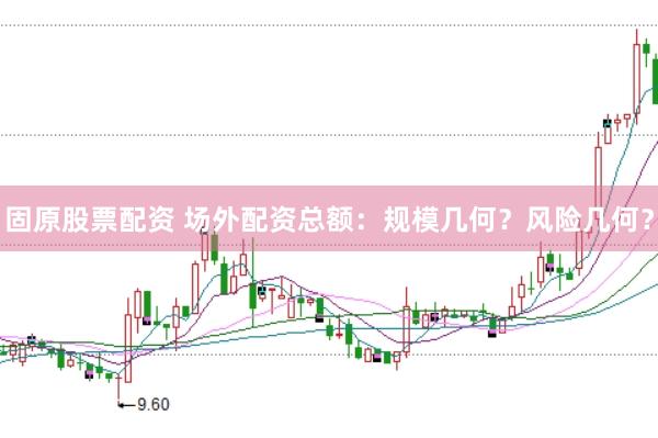 固原股票配资 场外配资总额：规模几何？风险几何？