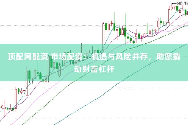 顶配网配资 市场配资：机遇与风险并存，助您撬动财富杠杆