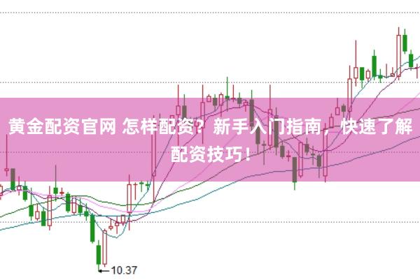 黄金配资官网 怎样配资？新手入门指南，快速了解配资技巧！