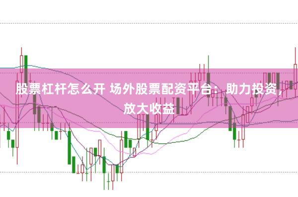 股票杠杆怎么开 场外股票配资平台：助力投资，放大收益