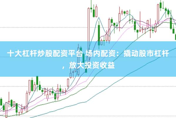 十大杠杆炒股配资平台 场内配资：撬动股市杠杆，放大投资收益