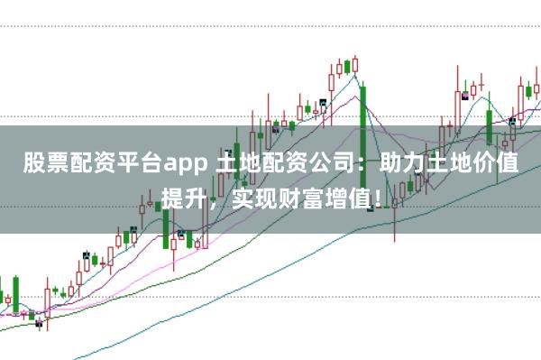 股票配资平台app 土地配资公司：助力土地价值提升，实现财富增值！