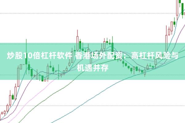 炒股10倍杠杆软件 香港场外配资：高杠杆风险与机遇并存