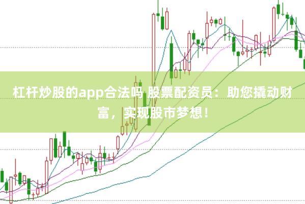 杠杆炒股的app合法吗 股票配资员：助您撬动财富，实现股市梦想！