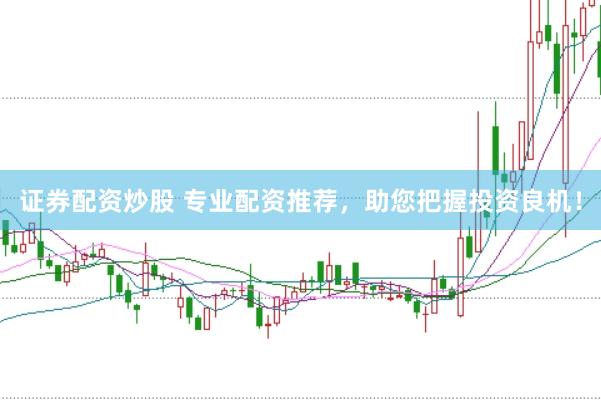 证券配资炒股 专业配资推荐，助您把握投资良机！