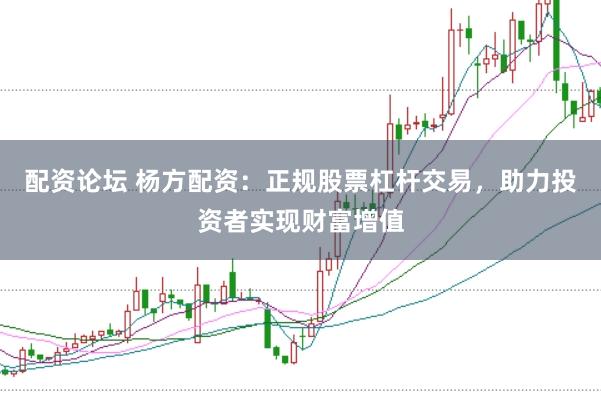 配资论坛 杨方配资：正规股票杠杆交易，助力投资者实现财富增值