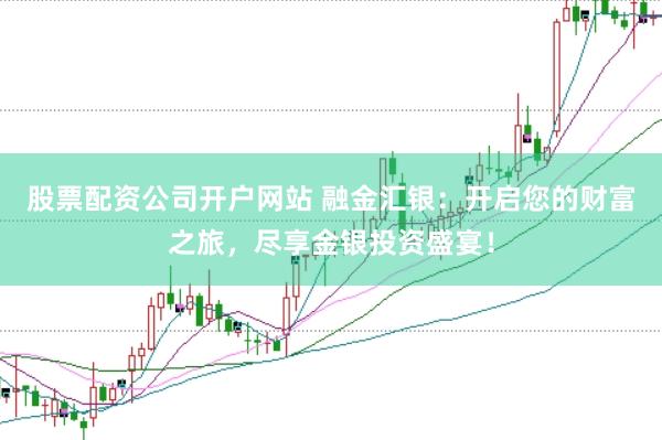 股票配资公司开户网站 融金汇银：开启您的财富之旅，尽享金银投资盛宴！