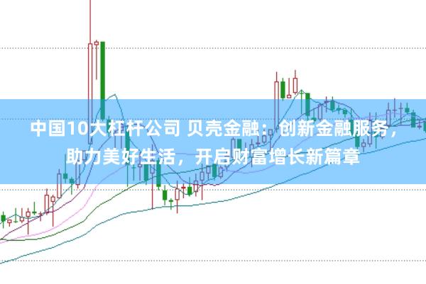 中国10大杠杆公司 贝壳金融：创新金融服务，助力美好生活，开启财富增长新篇章