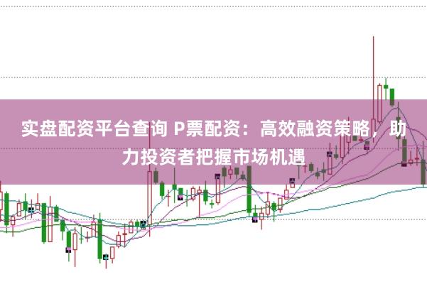 实盘配资平台查询 P票配资：高效融资策略，助力投资者把握市场机遇