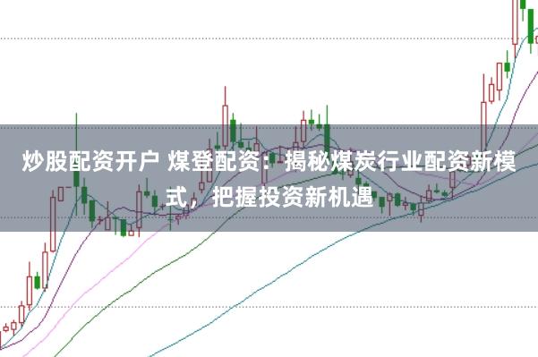 炒股配资开户 煤登配资：揭秘煤炭行业配资新模式，把握投资新机遇