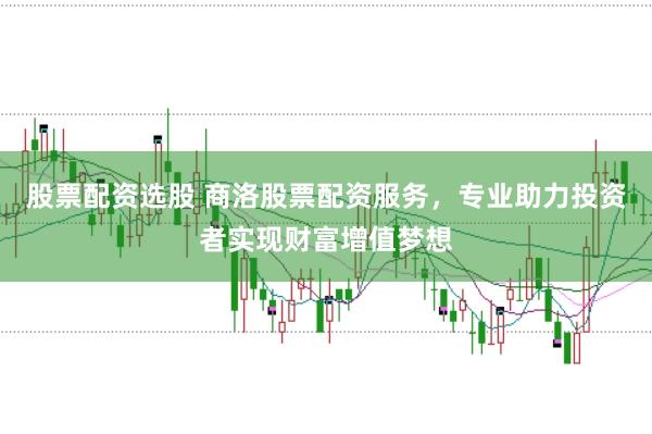 股票配资选股 商洛股票配资服务，专业助力投资者实现财富增值梦想