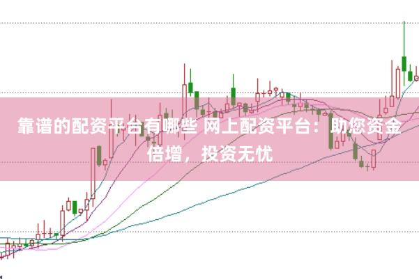 靠谱的配资平台有哪些 网上配资平台：助您资金倍增，投资无忧