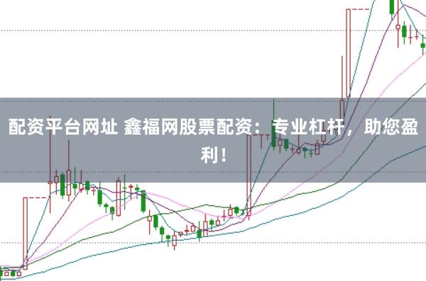 配资平台网址 鑫福网股票配资：专业杠杆，助您盈利！