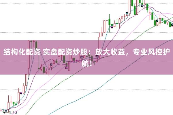 结构化配资 实盘配资炒股：放大收益，专业风控护航！