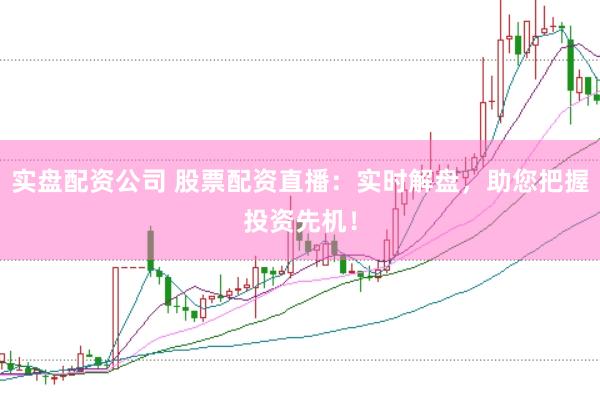实盘配资公司 股票配资直播：实时解盘，助您把握投资先机！