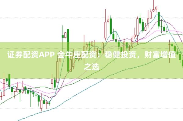 证券配资APP 金牛座配资：稳健投资，财富增值之选