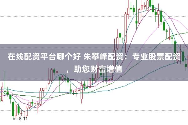 在线配资平台哪个好 朱攀峰配资：专业股票配资，助您财富增值