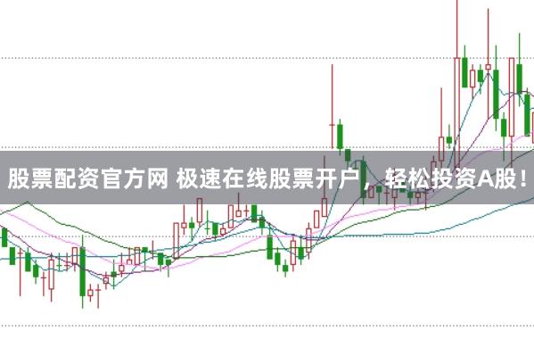 股票配资官方网 极速在线股票开户，轻松投资A股！