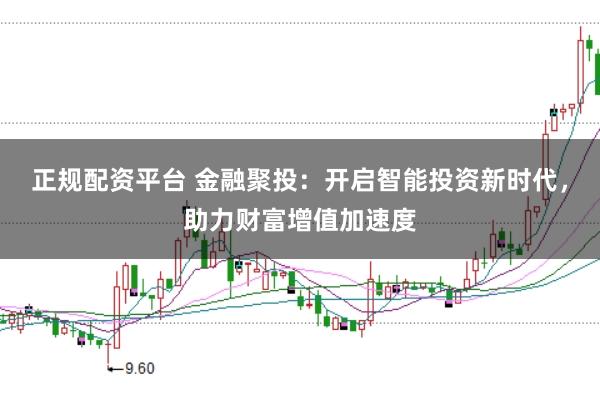 正规配资平台 金融聚投：开启智能投资新时代，助力财富增值加速度