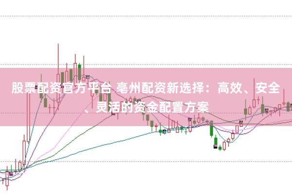 股票配资官方平台 亳州配资新选择：高效、安全、灵活的资金配置方案