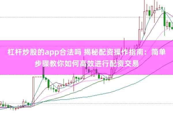 杠杆炒股的app合法吗 揭秘配资操作指南：简单步骤教你如何高效进行配资交易