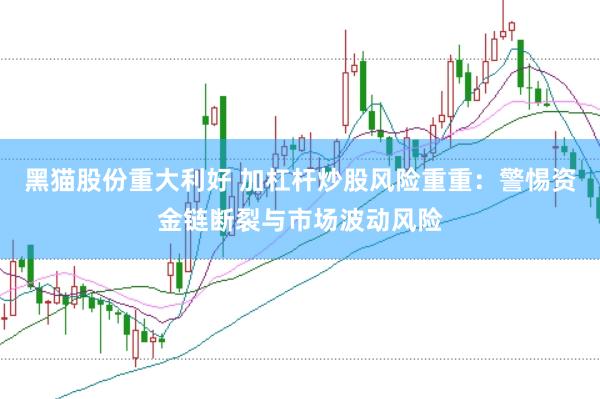 黑猫股份重大利好 加杠杆炒股风险重重：警惕资金链断裂与市场波动风险