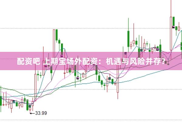 配资吧 上期宝场外配资：机遇与风险并存？