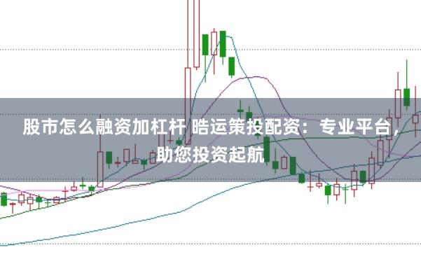 股市怎么融资加杠杆 晧运策投配资：专业平台，助您投资起航