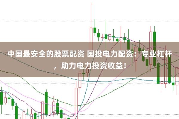 中国最安全的股票配资 国投电力配资：专业杠杆，助力电力投资收益！