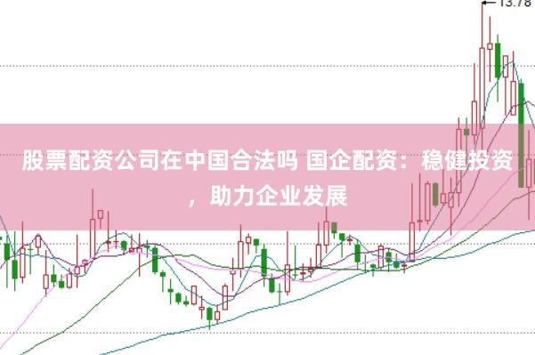 股票配资公司在中国合法吗 国企配资：稳健投资，助力企业发展