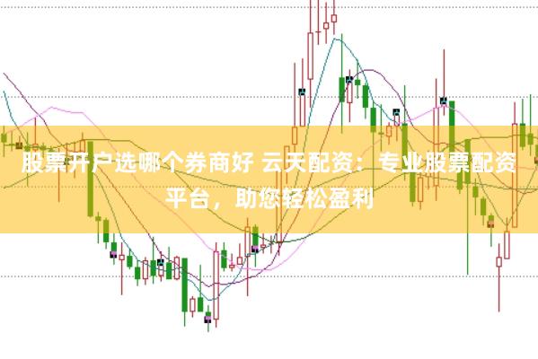 股票开户选哪个券商好 云天配资：专业股票配资平台，助您轻松盈利