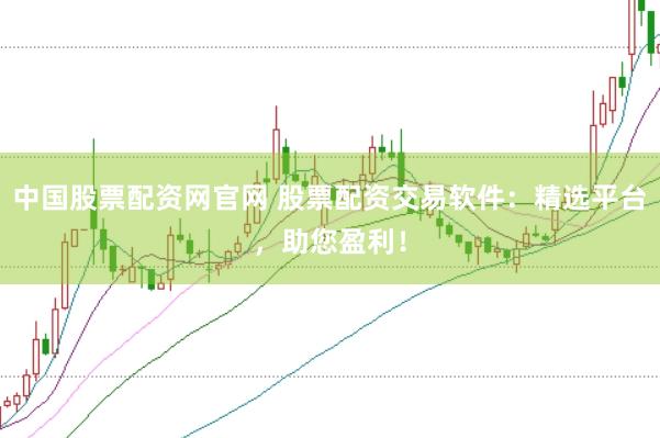中国股票配资网官网 股票配资交易软件：精选平台，助您盈利！