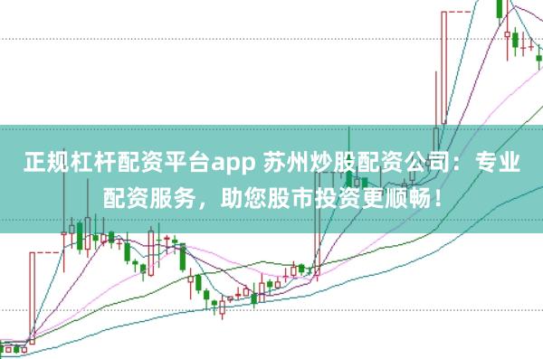 正规杠杆配资平台app 苏州炒股配资公司：专业配资服务，助您股市投资更顺畅！