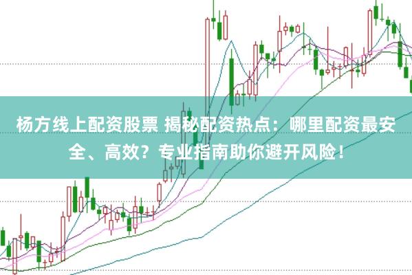 杨方线上配资股票 揭秘配资热点：哪里配资最安全、高效？专业指南助你避开风险！