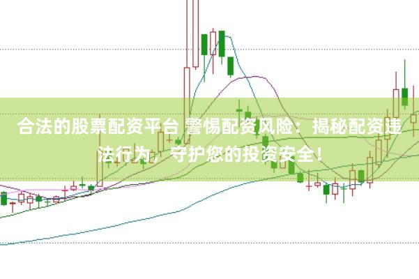 合法的股票配资平台 警惕配资风险：揭秘配资违法行为，守护您的投资安全！