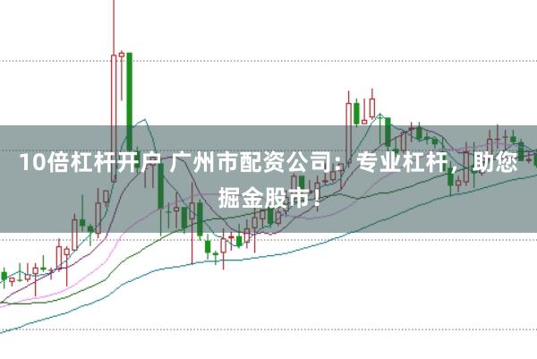 10倍杠杆开户 广州市配资公司：专业杠杆，助您掘金股市！