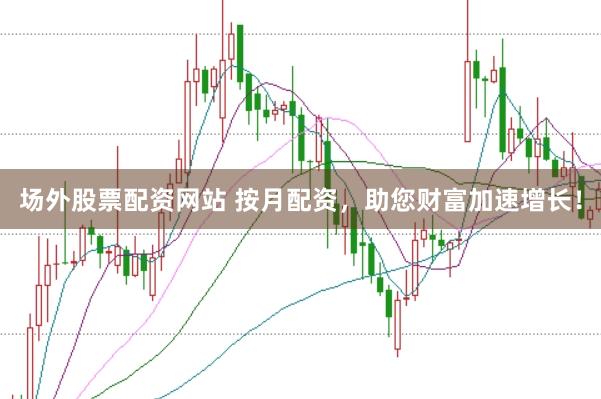场外股票配资网站 按月配资，助您财富加速增长！