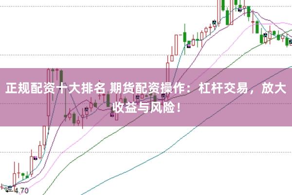 正规配资十大排名 期货配资操作：杠杆交易，放大收益与风险！