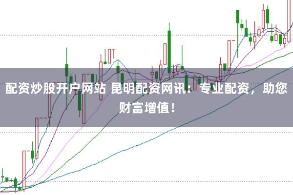 配资炒股开户网站 昆明配资网讯：专业配资，助您财富增值！
