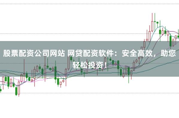 股票配资公司网站 网贷配资软件：安全高效，助您轻松投资！