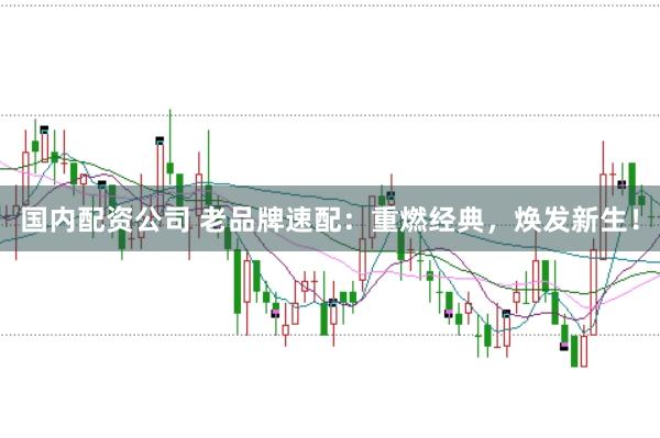 国内配资公司 老品牌速配：重燃经典，焕发新生！