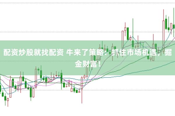 配资炒股就找配资 牛来了策略：抓住市场机遇，掘金财富！