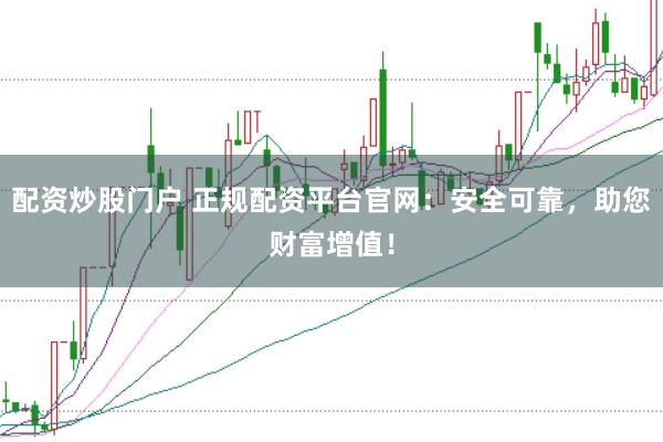配资炒股门户 正规配资平台官网：安全可靠，助您财富增值！