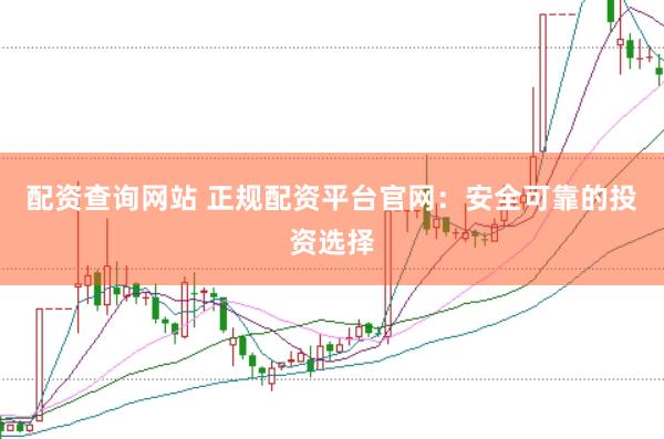 配资查询网站 正规配资平台官网：安全可靠的投资选择